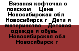 Вязаная кофточка с пояском. › Цена ­ 250 - Новосибирская обл., Новосибирск г. Дети и материнство » Детская одежда и обувь   . Новосибирская обл.,Новосибирск г.